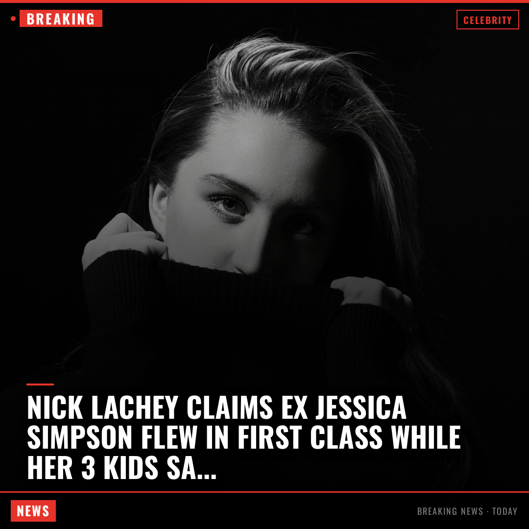 Nick Lachey claims ex Jessica Simpson flew in first class while her 3 kids sat in economy during 